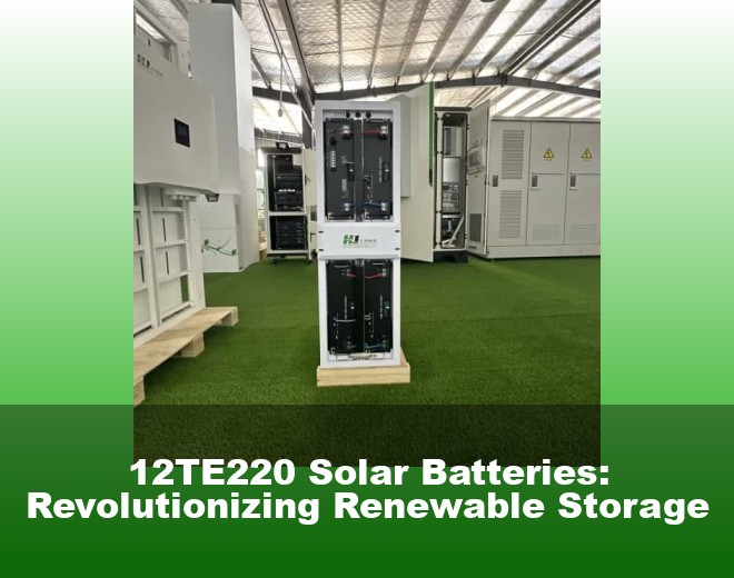 12TE220 Solar Batteries: Revolutionizing Renewable Storage