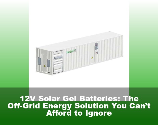 12V Solar Gel Batteries: The Off-Grid Energy Solution You Can’t Afford to Ignore