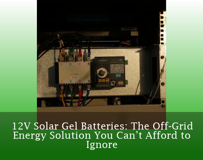 12V Solar Gel Batteries: The Off-Grid Energy Solution You Can’t Afford to Ignore