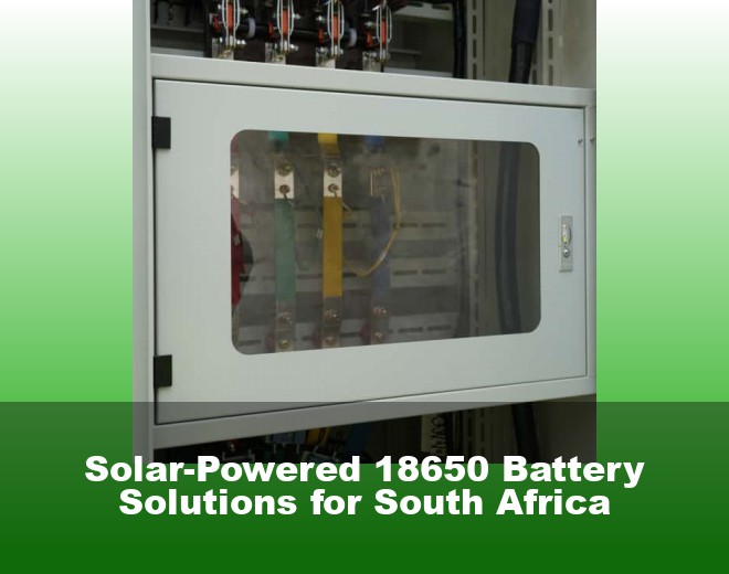 Solar-Powered 18650 Battery Solutions for South Africa