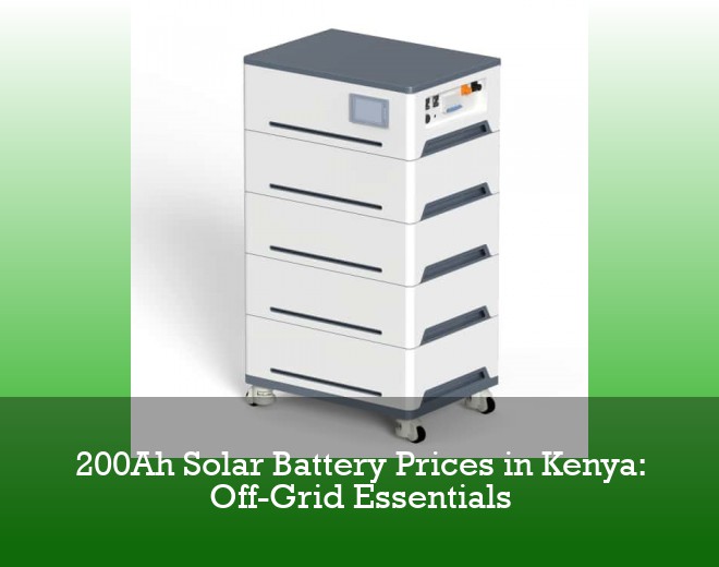 200Ah Solar Battery Prices in Kenya: Off-Grid Essentials
