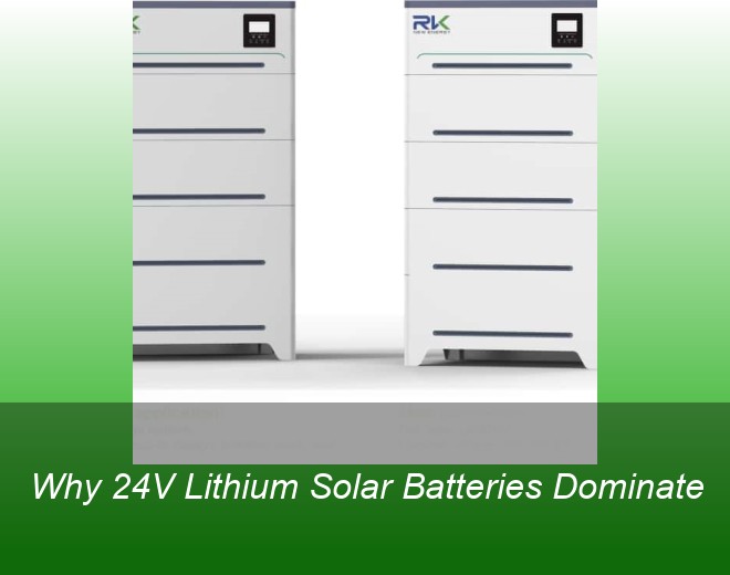 Why 24V Lithium Solar Batteries Dominate