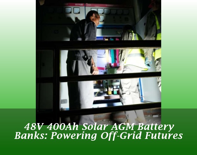 48V 400Ah Solar AGM Battery Banks: Powering Off-Grid Futures