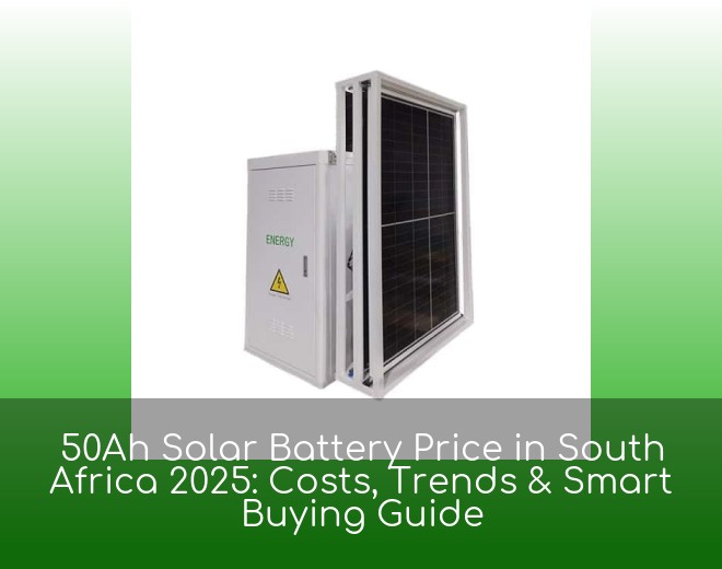 50Ah Solar Battery Price in South Africa 2025: Costs, Trends & Smart Buying Guide