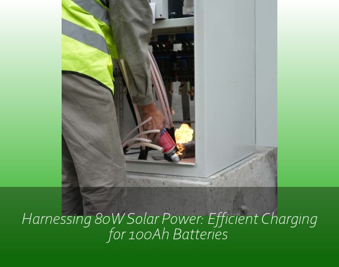 Harnessing 80W Solar Power: Efficient Charging for 100Ah Batteries
