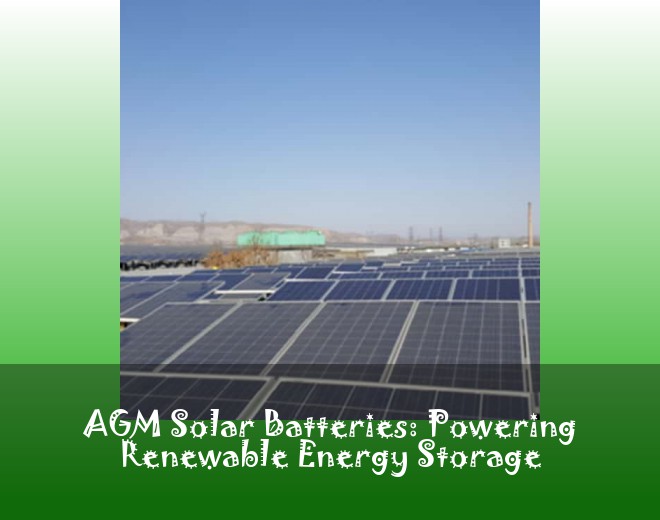 AGM Solar Batteries: Powering Renewable Energy Storage