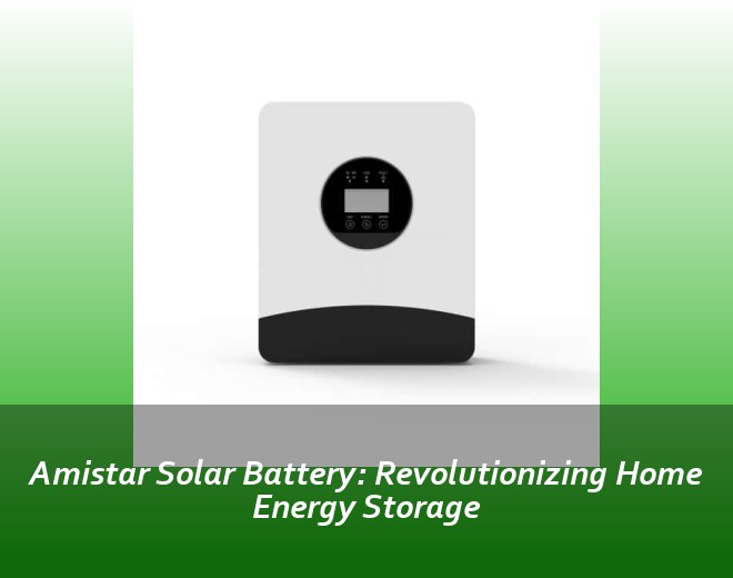 Amistar Solar Battery: Revolutionizing Home Energy Storage