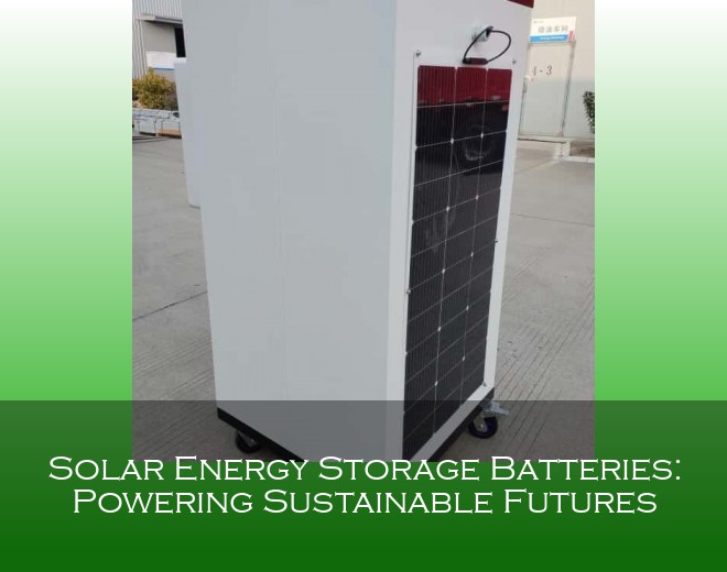 Solar Energy Storage Batteries: Powering Sustainable Futures