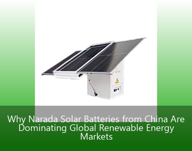 Why Narada Solar Batteries from China Are Dominating Global Renewable Energy Markets