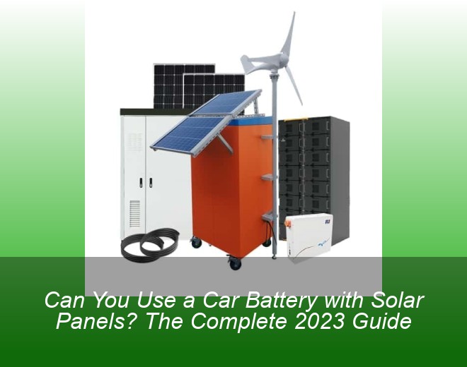 Can You Use a Car Battery with Solar Panels? The Complete 2023 Guide