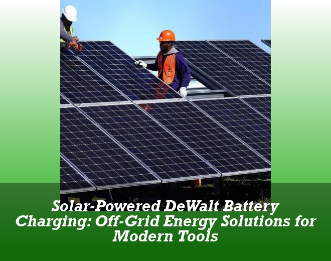 Solar-Powered DeWalt Battery Charging: Off-Grid Energy Solutions for Modern Tools