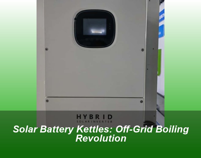 Solar Battery Kettles: Off-Grid Boiling Revolution