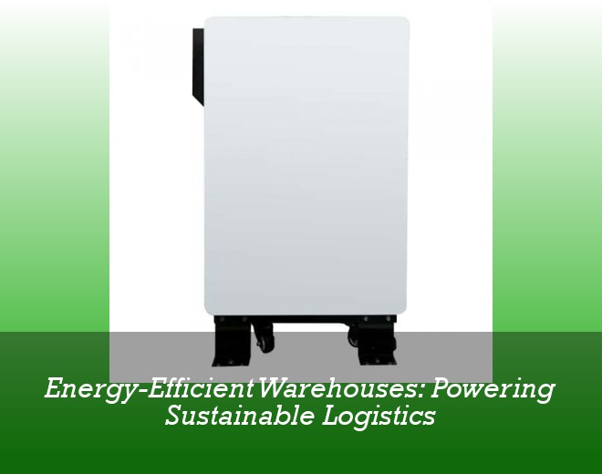 Energy-Efficient Warehouses: Powering Sustainable Logistics