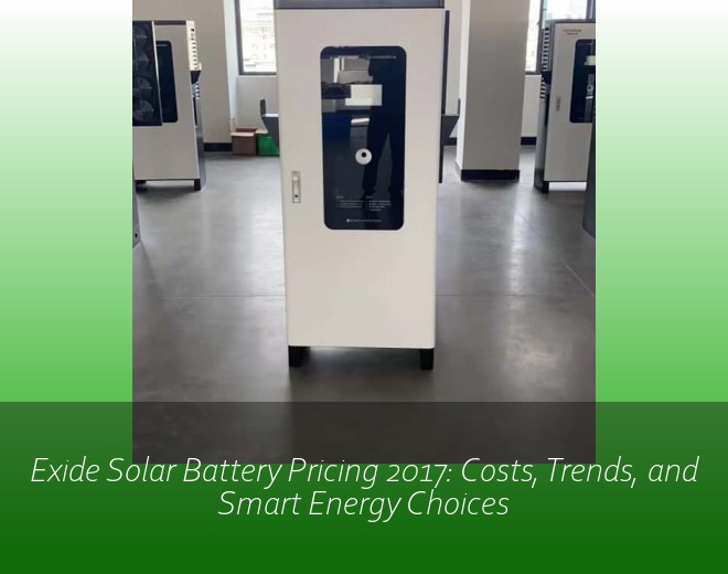 Exide Solar Battery Pricing 2017: Costs, Trends, and Smart Energy Choices