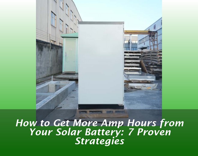 How to Get More Amp Hours from Your Solar Battery: 7 Proven Strategies