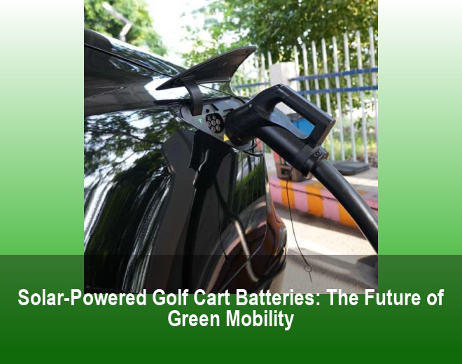 Solar-Powered Golf Cart Batteries: The Future of Green Mobility