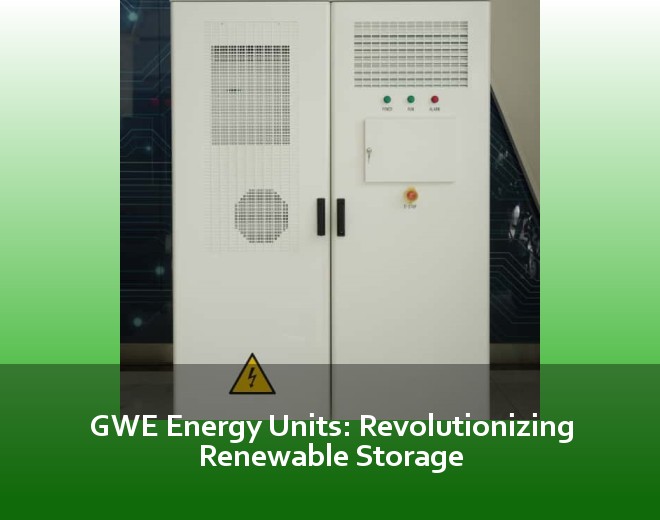 GWE Energy Units: Revolutionizing Renewable Storage