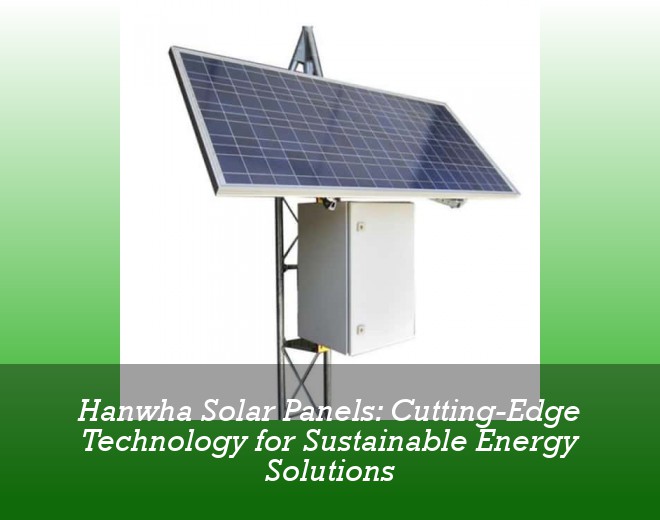 Hanwha Solar Panels: Cutting-Edge Technology for Sustainable Energy Solutions