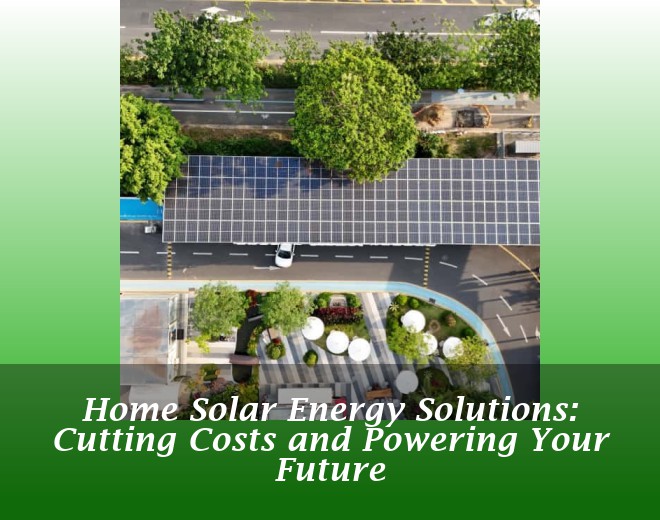 Home Solar Energy Solutions: Cutting Costs and Powering Your Future