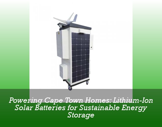 Powering Cape Town Homes: Lithium-Ion Solar Batteries for Sustainable Energy Storage