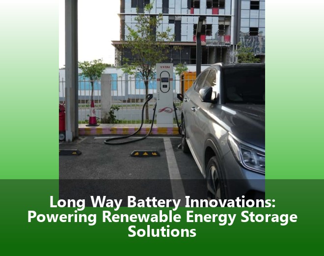 Long Way Battery Innovations: Powering Renewable Energy Storage Solutions