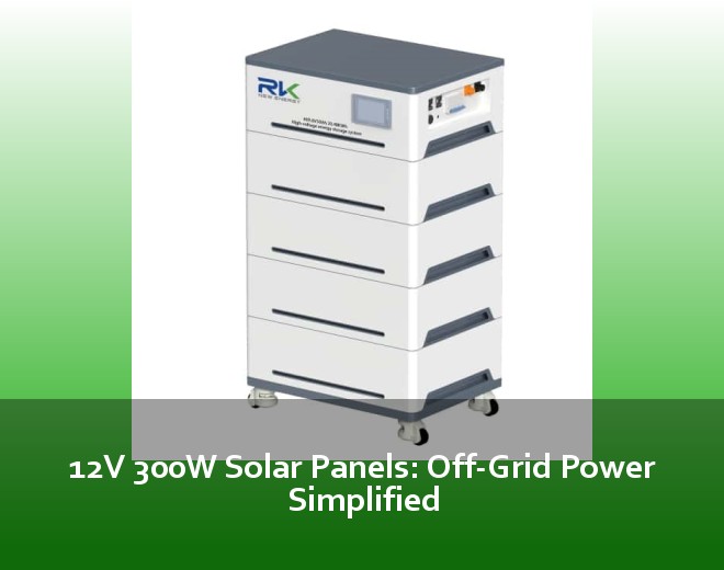 12V 300W Solar Panels: Off-Grid Power Simplified