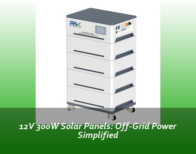 12V 300W Solar Panels: Off-Grid Power Simplified