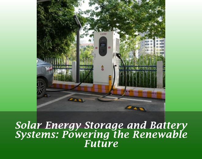 Solar Energy Storage and Battery Systems: Powering the Renewable Future
