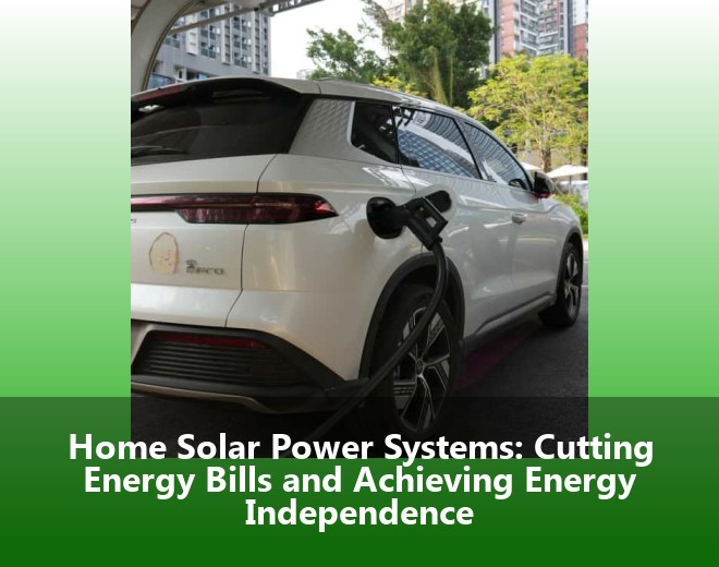 Home Solar Power Systems: Cutting Energy Bills and Achieving Energy Independence