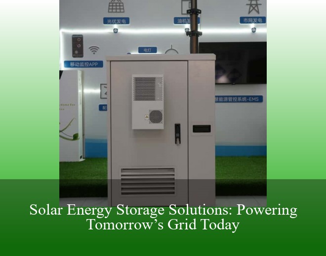 Solar Energy Storage Solutions: Powering Tomorrow’s Grid Today