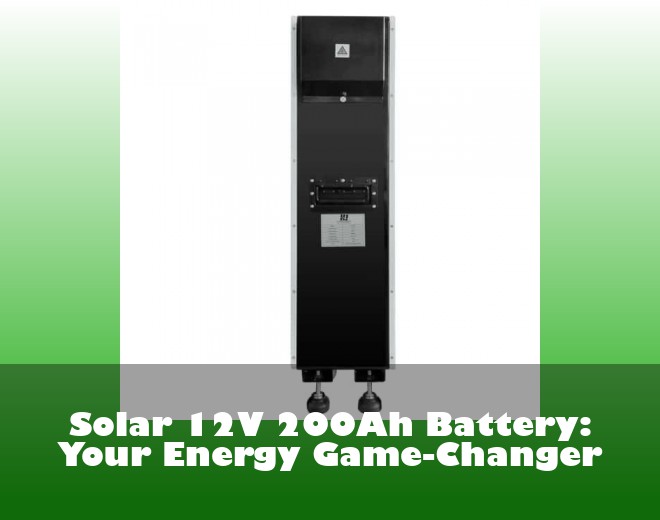 Solar 12V 200Ah Battery: Your Energy Game-Changer