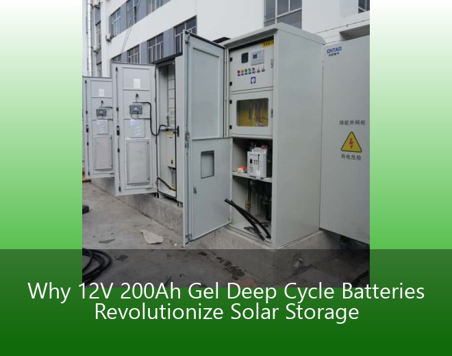 Why 12V 200Ah Gel Deep Cycle Batteries Revolutionize Solar Storage