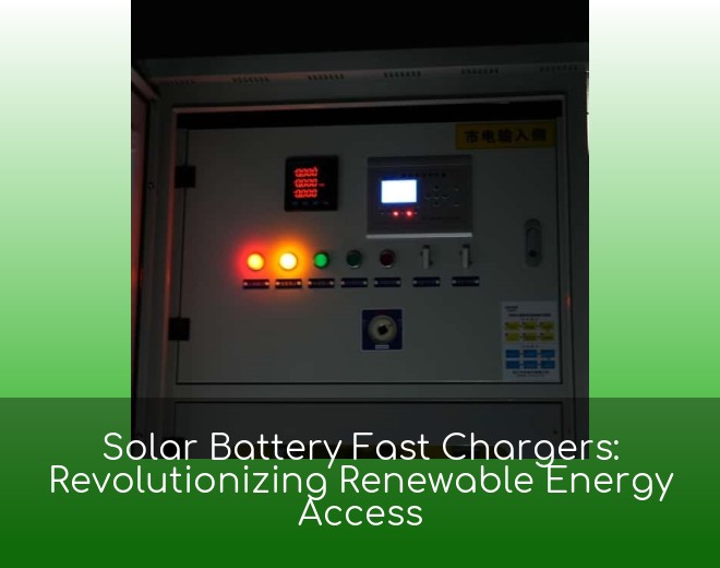Solar Battery Fast Chargers: Revolutionizing Renewable Energy Access