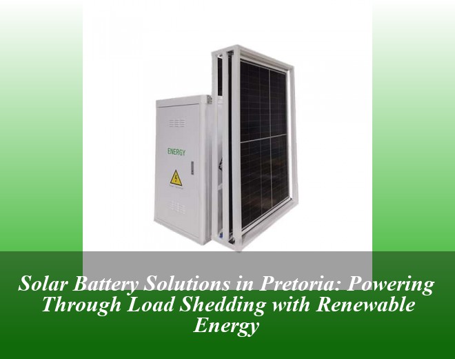 Solar Battery Solutions in Pretoria: Powering Through Load Shedding with Renewable Energy