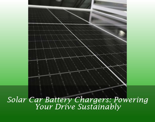 Solar Car Battery Chargers: Powering Your Drive Sustainably
