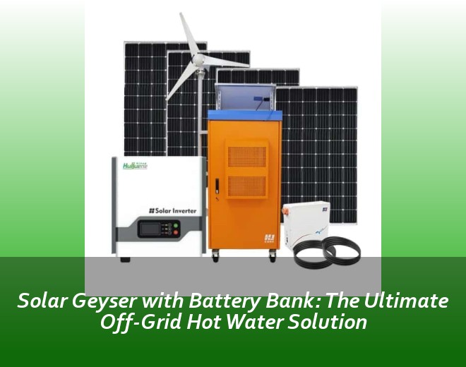 Solar Geyser with Battery Bank: The Ultimate Off-Grid Hot Water Solution