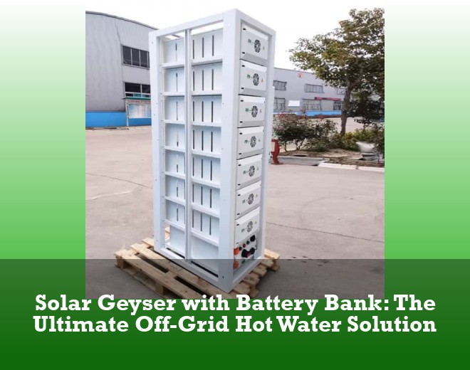 Solar Geyser with Battery Bank: The Ultimate Off-Grid Hot Water Solution