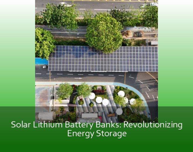 Solar Lithium Battery Banks: Revolutionizing Energy Storage