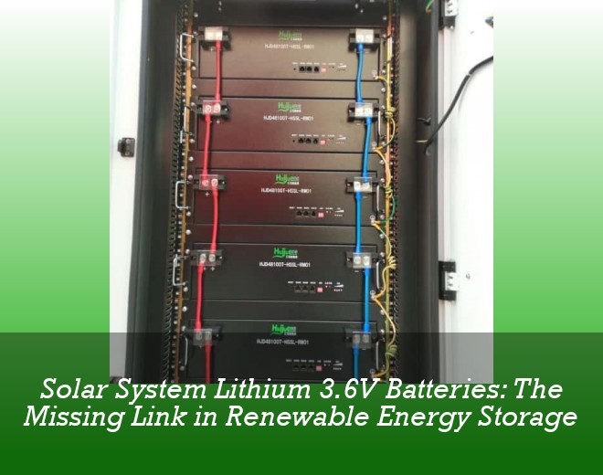 Solar System Lithium 3.6V Batteries: The Missing Link in Renewable Energy Storage