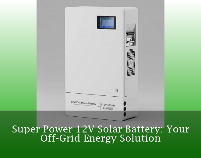 Super Power 12V Solar Battery: Your Off-Grid Energy Solution
