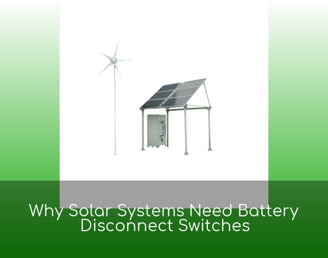 Why Solar Systems Need Battery Disconnect Switches